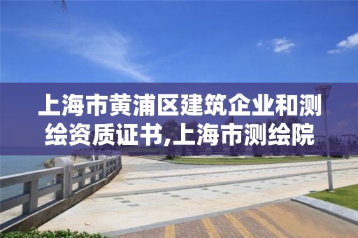 上海市黄浦区建筑企业和测绘资质证书,上海市测绘院营业时间。