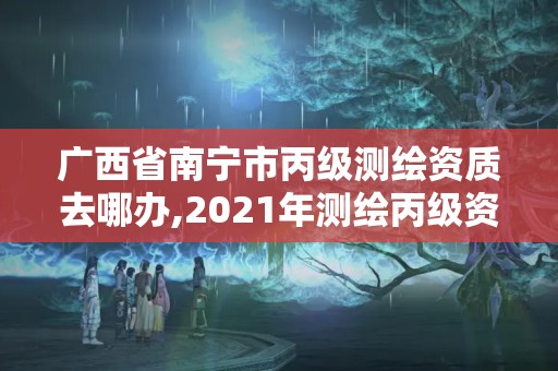 广西省南宁市丙级测绘资质去哪办,2021年测绘丙级资质申报条件。