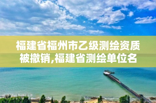 福建省福州市乙级测绘资质被撤销,福建省测绘单位名单。