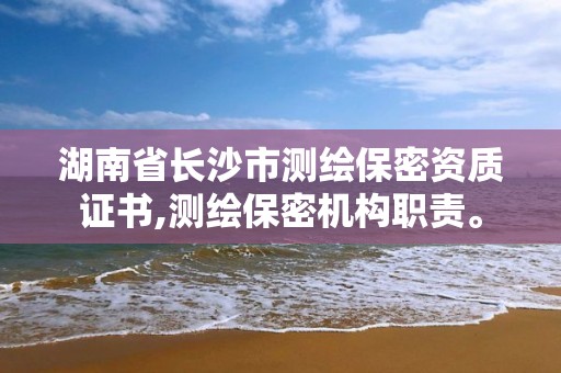 湖南省长沙市测绘保密资质证书,测绘保密机构职责。