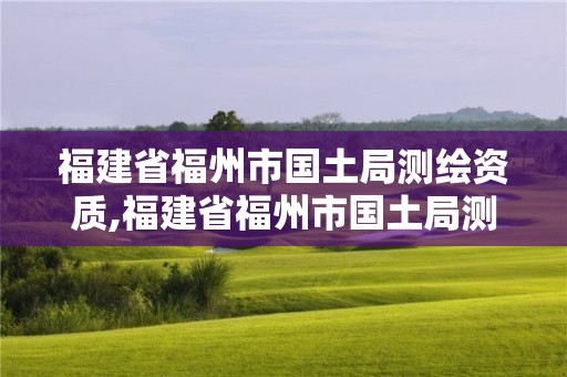 福建省福州市国土局测绘资质,福建省福州市国土局测绘资质公示。