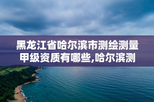 黑龙江省哈尔滨市测绘测量甲级资质有哪些,哈尔滨测绘院地址。