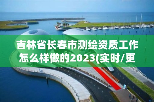 吉林省长春市测绘资质工作怎么样做的2023(实时/更新中)