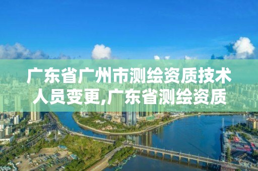 广东省广州市测绘资质技术人员变更,广东省测绘资质查询。