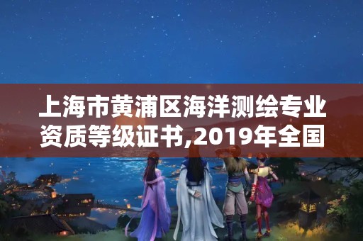 上海市黄浦区海洋测绘专业资质等级证书,2019年全国海洋测绘甲级资质单位。