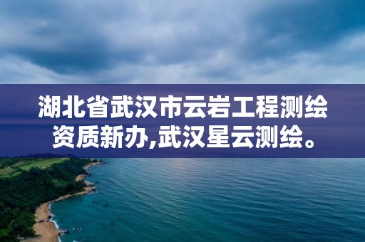 湖北省武汉市云岩工程测绘资质新办,武汉星云测绘。