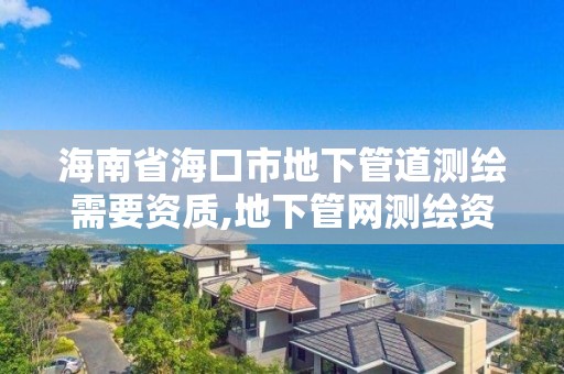 海南省海口市地下管道测绘需要资质,地下管网测绘资质。