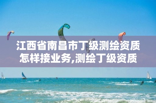 江西省南昌市丁级测绘资质怎样接业务,测绘丁级资质条件。