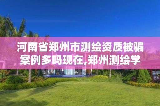 河南省郑州市测绘资质被骗案例多吗现在,郑州测绘学校现在叫什么名字。