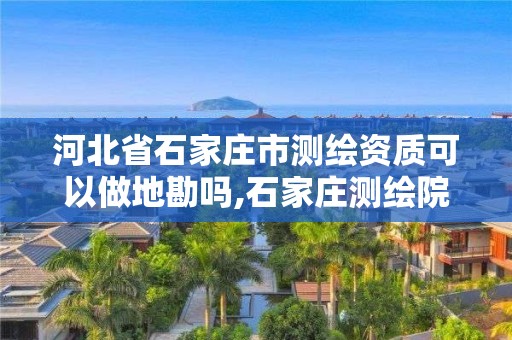 河北省石家庄市测绘资质可以做地勘吗,石家庄测绘院是国企吗。