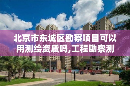 北京市东城区勘察项目可以用测绘资质吗,工程勘察测绘资质。