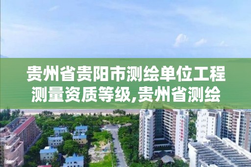 贵州省贵阳市测绘单位工程测量资质等级,贵州省测绘资质管理规定。