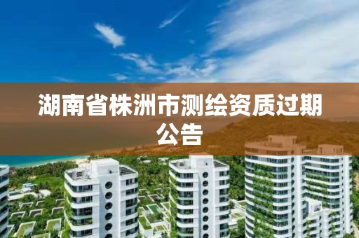 湖南省株洲市测绘资质过期公告