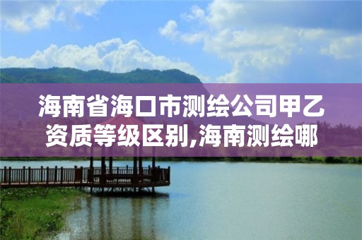 海南省海口市测绘公司甲乙资质等级区别,海南测绘哪家好。