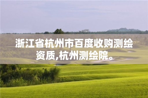 浙江省杭州市百度收购测绘资质,杭州测绘院。