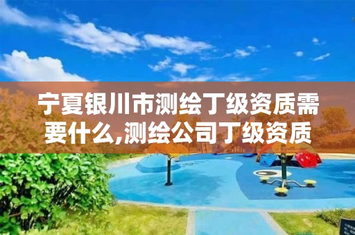 宁夏银川市测绘丁级资质需要什么,测绘公司丁级资质。