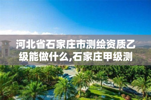 河北省石家庄市测绘资质乙级能做什么,石家庄甲级测绘公司。