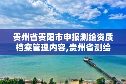 贵州省贵阳市申报测绘资质档案管理内容,贵州省测绘资质单位。