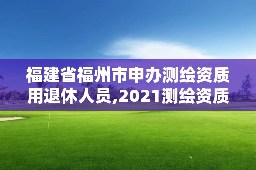 福建省福州市申办测绘资质用退休人员,2021测绘资质老人老办法。