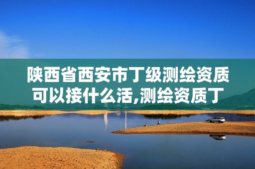 陕西省西安市丁级测绘资质可以接什么活,测绘资质丁级是什么意思。