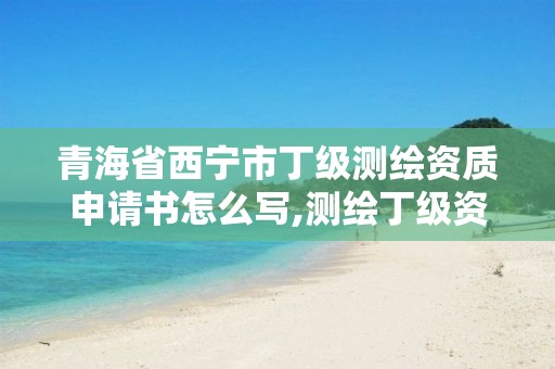 青海省西宁市丁级测绘资质申请书怎么写,测绘丁级资质承接业务范围。