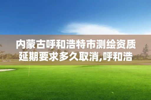 内蒙古呼和浩特市测绘资质延期要求多久取消,呼和浩特测绘局电话。