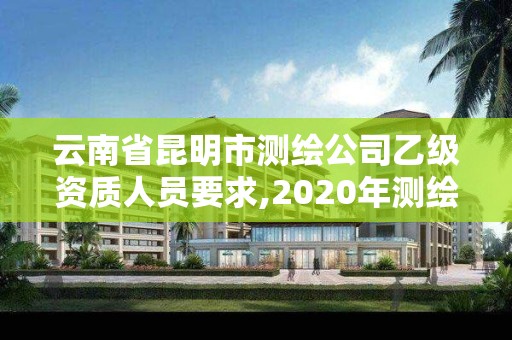 云南省昆明市测绘公司乙级资质人员要求,2020年测绘乙级资质申报条件。