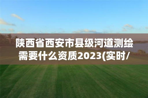 陕西省西安市县级河道测绘需要什么资质2023(实时/更新中)