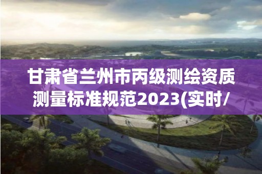 甘肃省兰州市丙级测绘资质测量标准规范2023(实时/更新中)