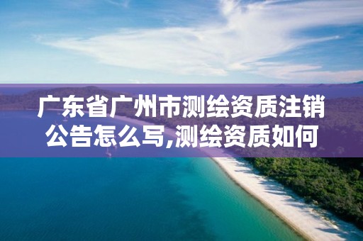 广东省广州市测绘资质注销公告怎么写,测绘资质如何注销。