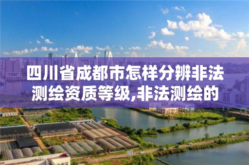 四川省成都市怎样分辨非法测绘资质等级,非法测绘的危害。