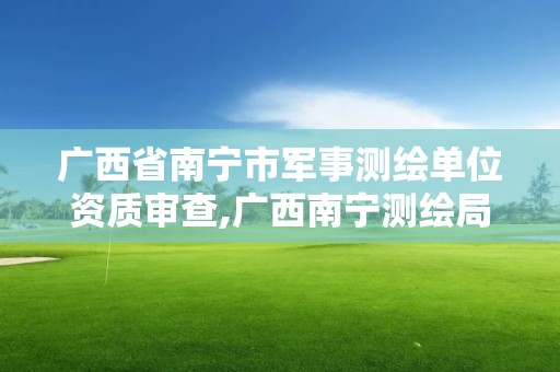 广西省南宁市军事测绘单位资质审查,广西南宁测绘局网址。