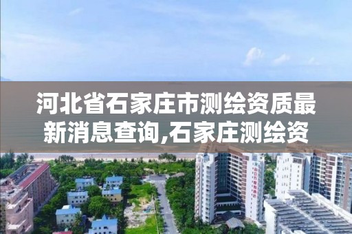 河北省石家庄市测绘资质最新消息查询,石家庄测绘资质代办。