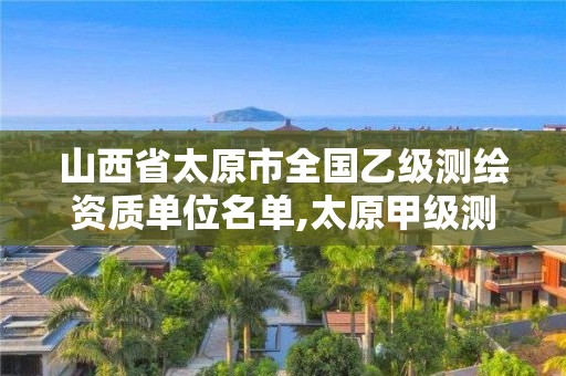 山西省太原市全国乙级测绘资质单位名单,太原甲级测绘公司。