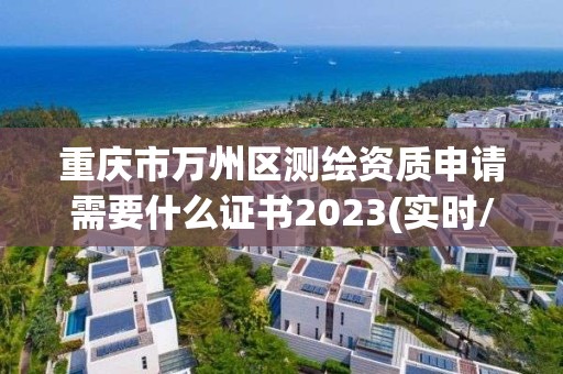 重庆市万州区测绘资质申请需要什么证书2023(实时/更新中)