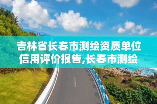 吉林省长春市测绘资质单位信用评价报告,长春市测绘院官网。