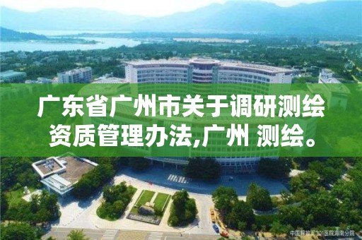 广东省广州市关于调研测绘资质管理办法,广州 测绘。