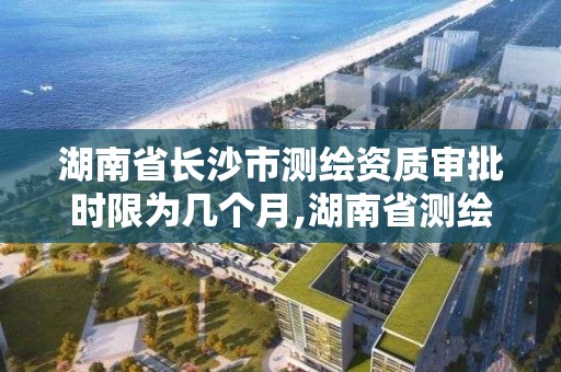 湖南省长沙市测绘资质审批时限为几个月,湖南省测绘资质查询。