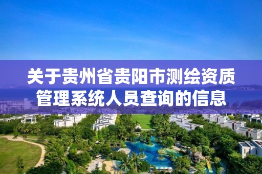 关于贵州省贵阳市测绘资质管理系统人员查询的信息