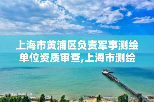 上海市黄浦区负责军事测绘单位资质审查,上海市测绘院电话。