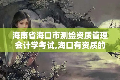 海南省海口市测绘资质管理会计学考试,海口有资质的测绘公司。