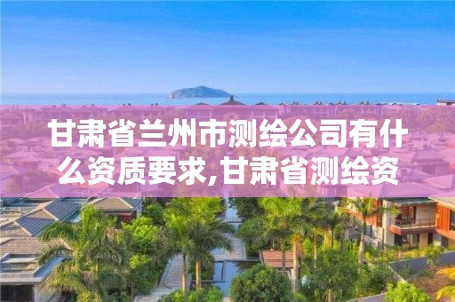 甘肃省兰州市测绘公司有什么资质要求,甘肃省测绘资质单位。