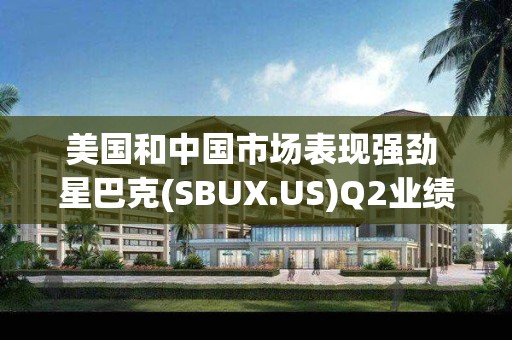 美国和中国市场表现强劲 星巴克(SBUX.US)Q2业绩超预期