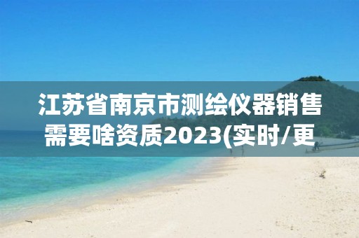 江苏省南京市测绘仪器销售需要啥资质2023(实时/更新中)