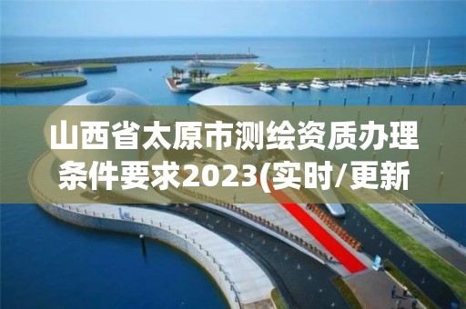 山西省太原市测绘资质办理条件要求2023(实时/更新中)