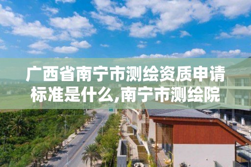 广西省南宁市测绘资质申请标准是什么,南宁市测绘院。