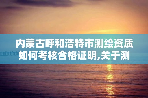 内蒙古呼和浩特市测绘资质如何考核合格证明,关于测绘资质证有效期延续的公告。