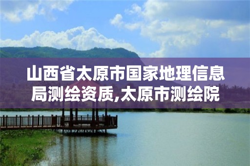 山西省太原市国家地理信息局测绘资质,太原市测绘院的上级单位。