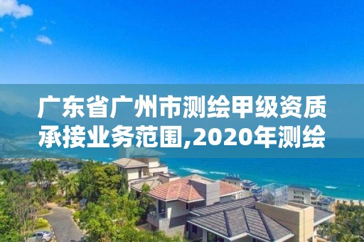 广东省广州市测绘甲级资质承接业务范围,2020年测绘甲级资质条件。