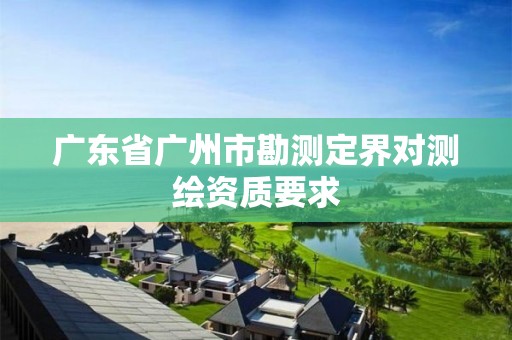 广东省广州市勘测定界对测绘资质要求